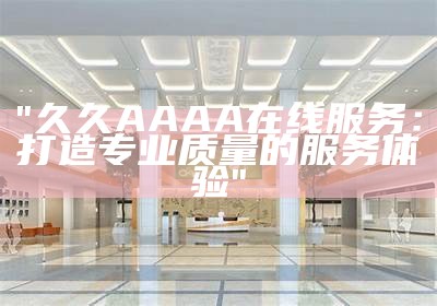 "久久AAAA在线服务：打造专业质量的服务体验"