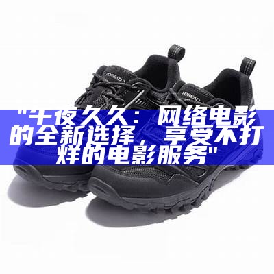 "午夜久久：网络电影的全新选择，享受不打烊的电影服务"
