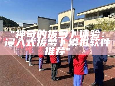 "神奇的拔萝卜体验：浸入式拔萝卜模拟软件推荐"