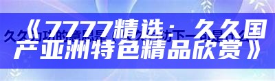 《7777精选：久久国产亚洲特色精品欣赏》