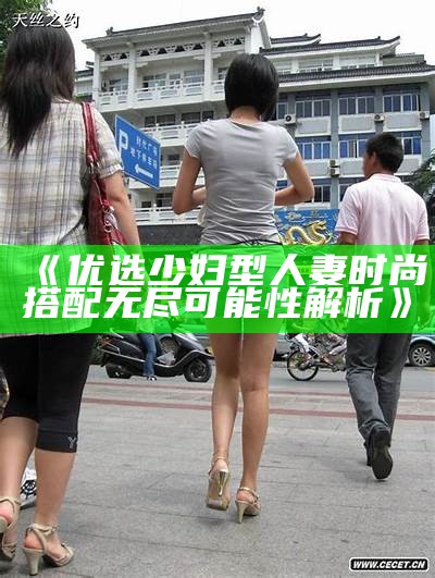 《优选少妇型人妻时尚搭配无尽可能性解析》