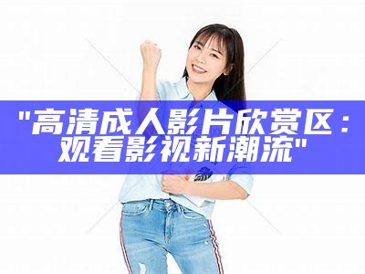 "高清成人影片欣赏区：观看影视新潮流"