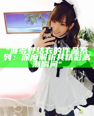 "波多野结衣的作品系列：深度解析其精彩高潮瞬间"