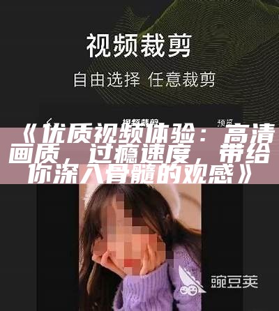 《优质视频体验：高清画质，过瘾速度，带给你深入骨髓的观感》