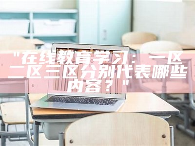 "在线教育学习：一区二区三区分别代表哪些内容？"