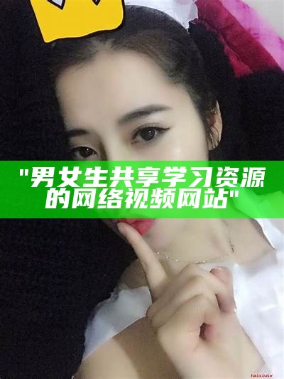 "男女生共享学习资源的网络视频网站"