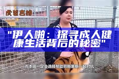 "伊人啪：探寻成人健康生活背后的秘密"