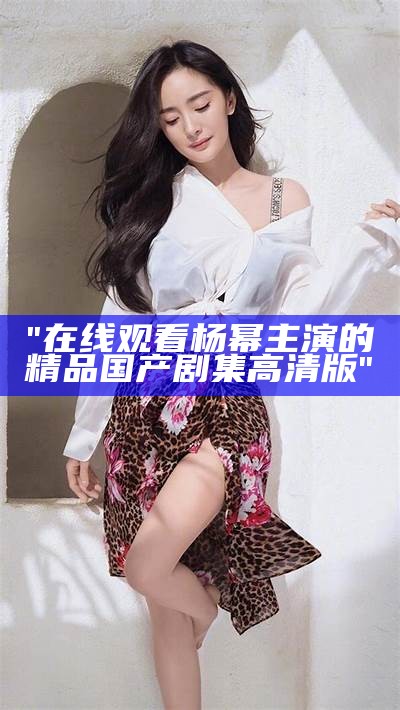 "在线观看杨幂主演的精品国产剧集高清版"