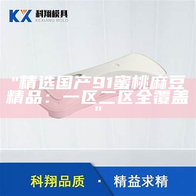 "精选国产91蜜桃麻豆精品：一区二区全覆盖"