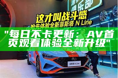 "每日不卡更新：AV首页观看体验全新升级"
