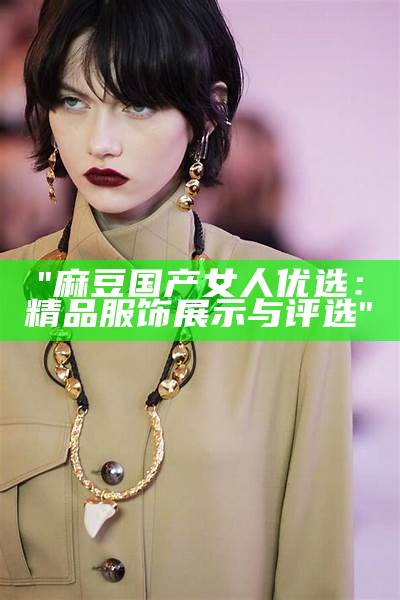 "麻豆国产女人优选：精品服饰展示与评选"