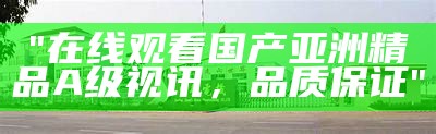 "在线观看国产亚洲精品A级视讯，品质保证"