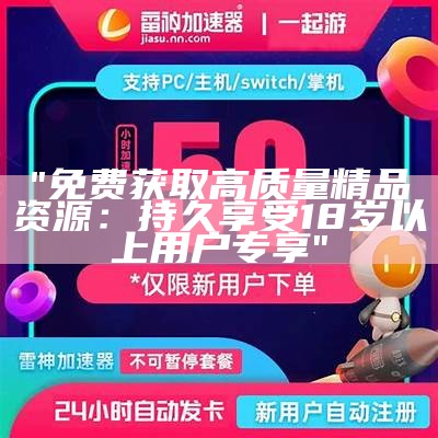 "免费获取高质量精品资源：持久享受18岁以上用户专享"