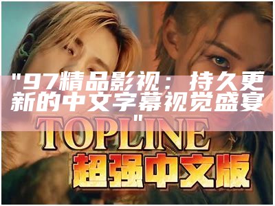 "97精品影视:持久更新的中文字幕视觉盛宴"