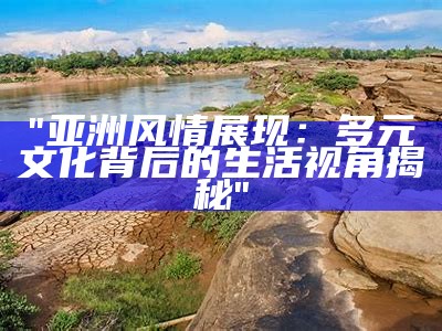 "亚洲风情展现：多元文化背后的生活视角揭秘"