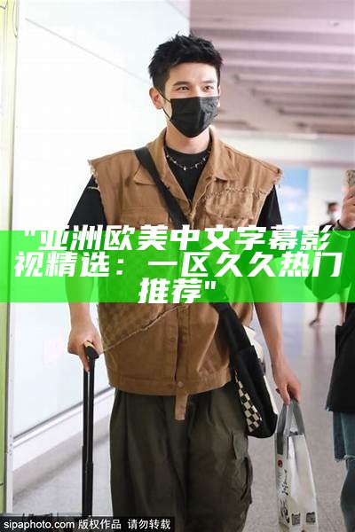 "亚洲欧美中文字幕影视精选：一区久久热门推荐"