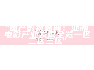 "国产影视盛典：亚洲电影产业发展全览一区二区三区"