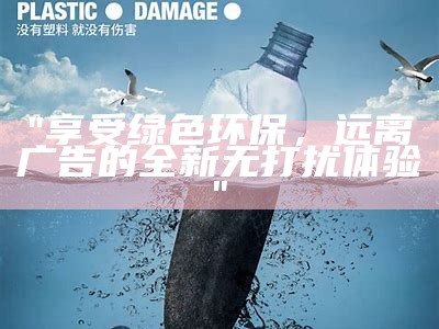"享受绿色环保，远离广告的全新无打扰体验"