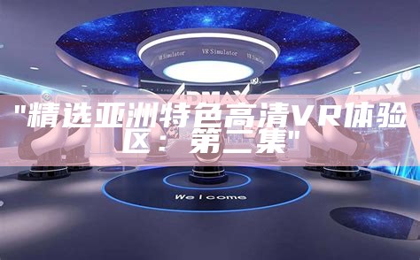 "精选亚洲特色高清VR体验区：第二集"