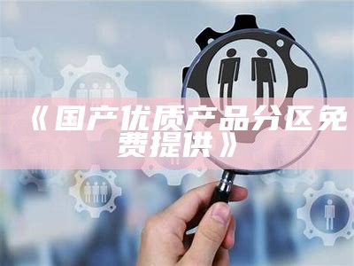 《国产优质产品分区免费提供》