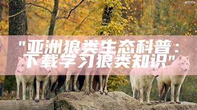 "亚洲狼类生态科普：下载学习狼类知识"