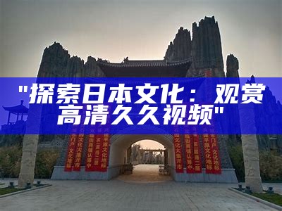 "探索日本文化：观赏高清久久视频"