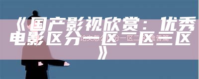 《国产影视欣赏：优秀电影区分一区二区三区》