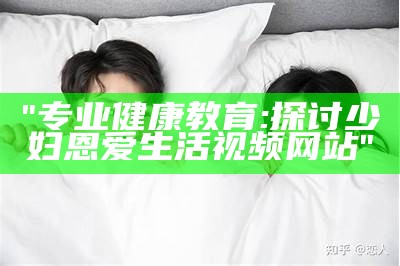 "专业健康教育:探讨少妇恩爱生活视频网站"