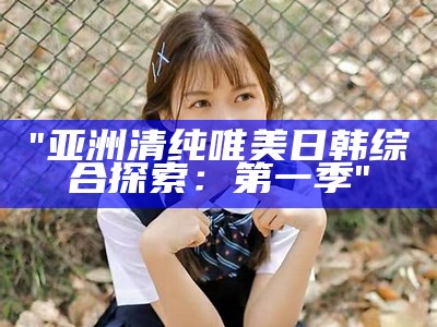 "亚洲清纯唯美日韩综合探索：第一季"
