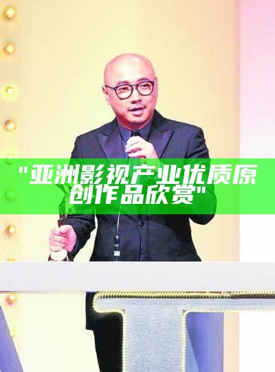 "亚洲影视产业优质原创作品欣赏"