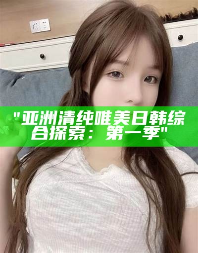 "亚洲清纯唯美日韩综合探索：第一季"