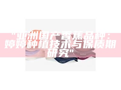 "亚洲国产香蕉品种：婷婷种植技术与保质期研究"
