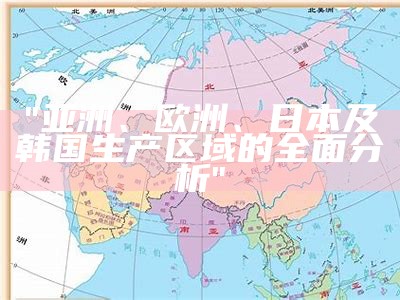 "亚洲、欧洲、日本及韩国生产区域的全面分析"