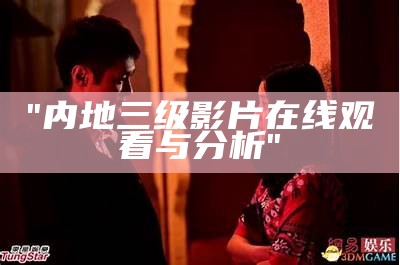 "内地三级影片在线观看与分析"