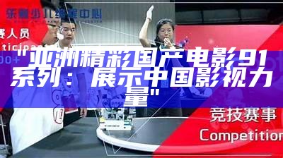 "亚洲精彩国产电影91系列：展示中国影视力量"
