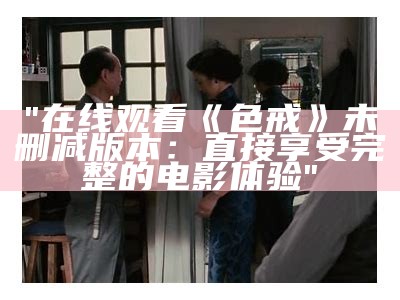 "在线观看《色戒》未删减版本：直接享受完整的电影体验"