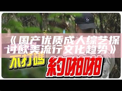 《国产优质成人综艺探讨欧美流行文化趋势》