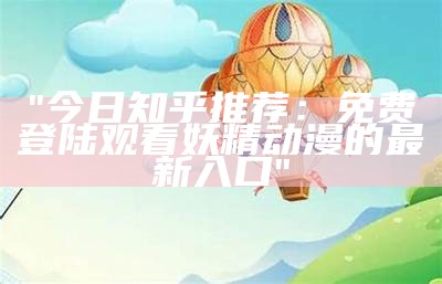 "今日知乎推荐：免费登陆观看妖精动漫的最新入口"