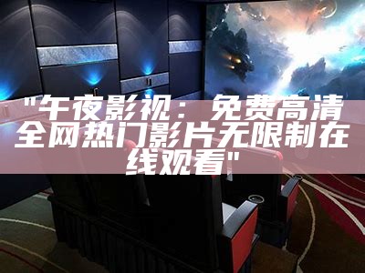 "午夜影视：免费高清全网热门影片无限制在线观看"