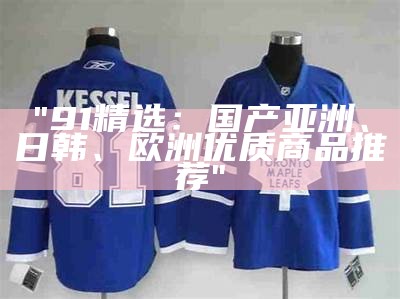 "91精选：国产亚洲、日韩、欧洲优质商品推荐"