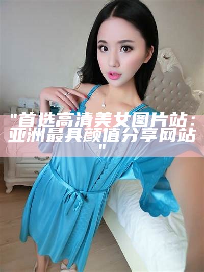 "首选高清美女图片站：亚洲最具颜值分享网站"