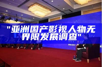 "亚洲国产影视人物无界限发展调查"