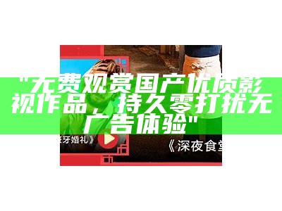 "无费观赏国产优质影视作品，持久零打扰无广告体验"