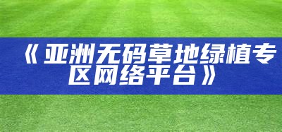《亚洲无码草地绿植专区网络平台》
