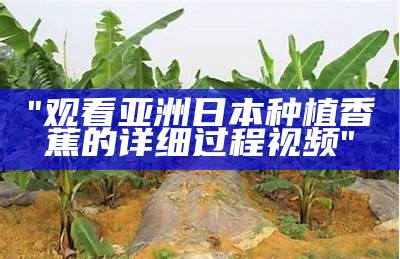 "观看亚洲日本种植香蕉的详细过程视频"