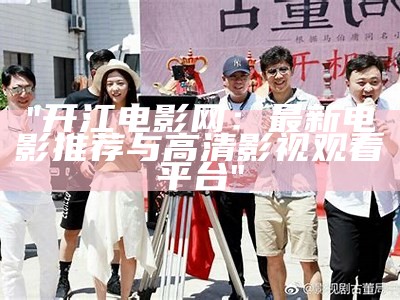 "开江电影网：最新电影推荐与高清影视观看平台"