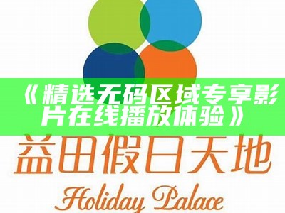 《精选无码区域专享影片在线播放体验》