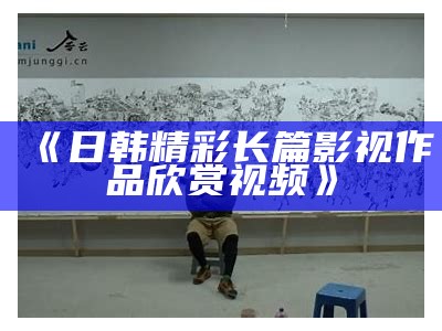 《日韩精彩长篇影视作品欣赏视频》