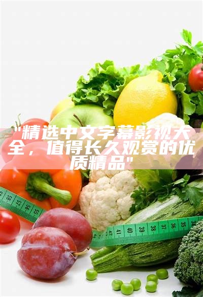 "精选中文字幕影视大全，值得长久观赏的优质精品"