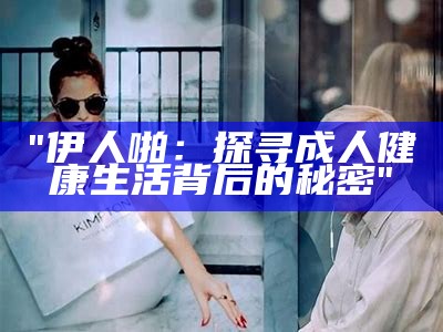 "伊人啪：探寻成人健康生活背后的秘密"